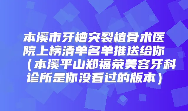 本溪市牙槽突裂植骨术医院上榜清单名单推送给你（本溪平山郑福荣美容牙科诊所是你没看过的版本）