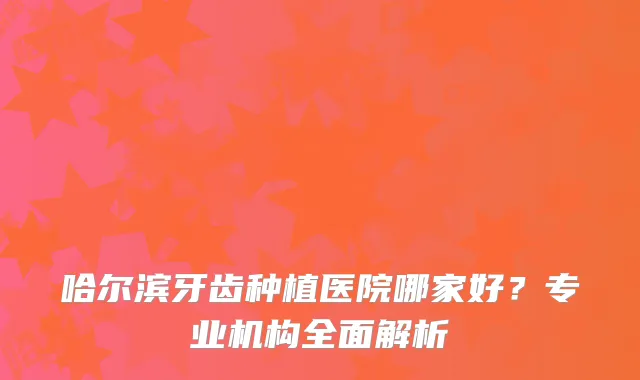 哈尔滨牙齿种植医院哪家好？专业机构全面解析