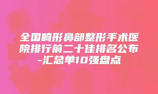全国畸形鼻部整形手术医院排行前二十佳排名公布-汇总单10强盘点