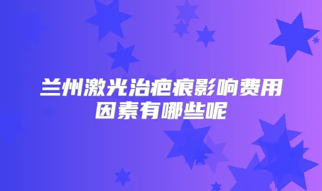 兰州激光治疤痕影响费用因素有哪些呢