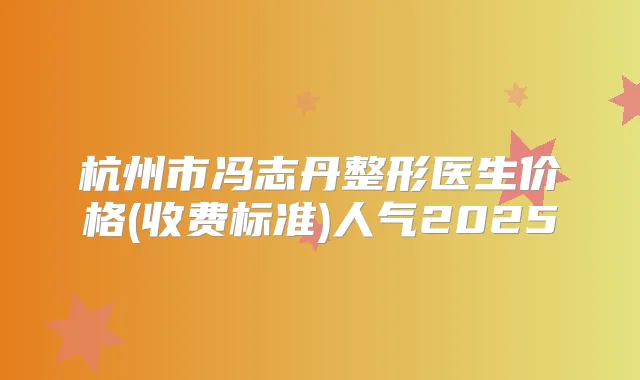 杭州市冯志丹整形医生价格(收费标准)人气2025