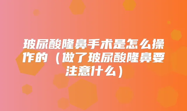玻尿酸隆鼻手术是怎么操作的（做了玻尿酸隆鼻要注意什么）