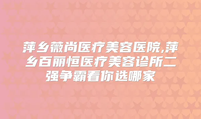 萍乡薇尚医疗美容医院,萍乡百丽恒医疗美容诊所二强争霸看你选哪家