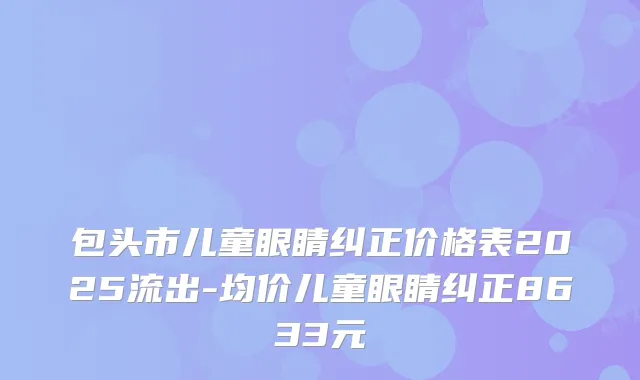 包头市儿童眼睛纠正价格表2025流出-均价儿童眼睛纠正8633元