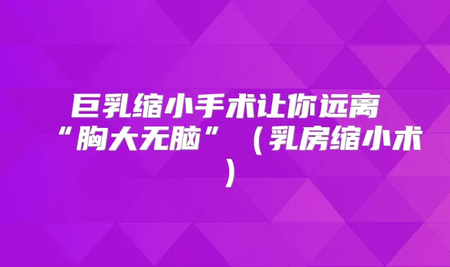 巨乳缩小手术让你远离“胸大无脑”（乳房缩小术）