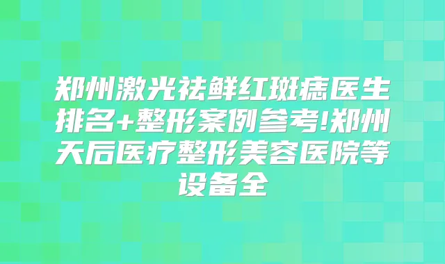 郑州激光祛鲜红斑痣医生排名+整形案例参考!郑州天后医疗整形美容医院等设备全