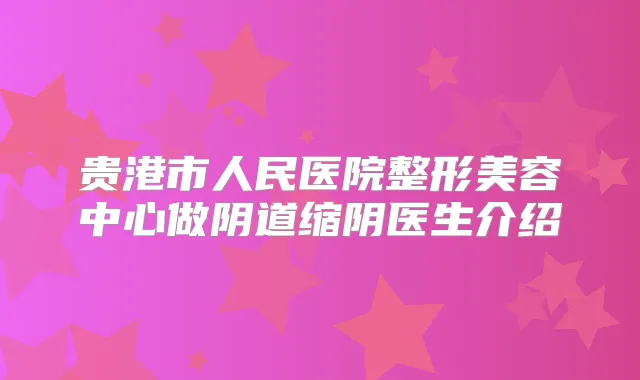 贵港市人民医院整形美容中心做阴道缩阴医生介绍