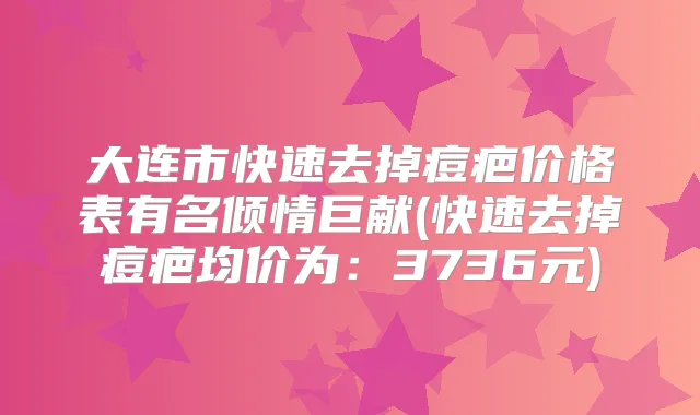 大连市快速去掉痘疤价格表有名倾情巨献(快速去掉痘疤均价为:3736元)