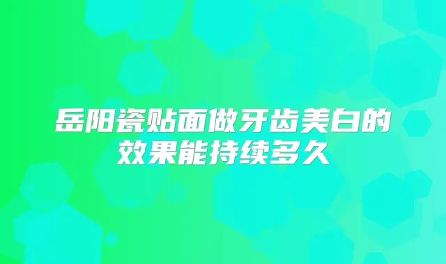 岳阳瓷贴面做牙齿美白的效果能持续多久