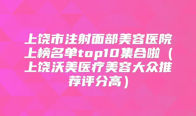 上饶市注射面部美容医院上榜名单top10集合啦（上饶沃美医疗美容大众推荐评分高）