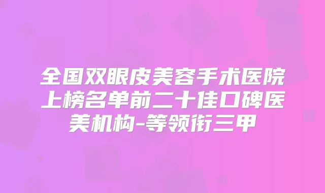 全国双眼皮美容手术医院上榜名单前二十佳口碑医美机构-等领衔三甲