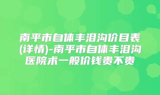 南平市自体丰泪沟价目表(详情)-南平市自体丰泪沟医院术一般价钱贵不贵