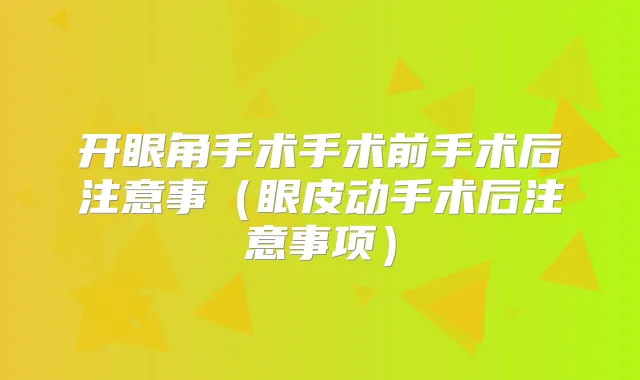 开眼角手术手术前手术后注意事（眼皮动手术后注意事项）