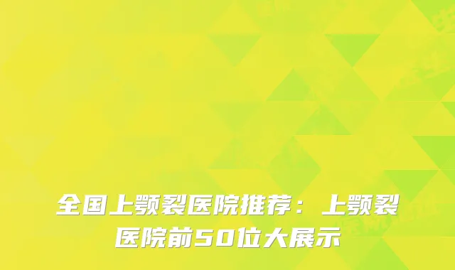 全国上颚裂医院推荐：上颚裂医院前50位大展示