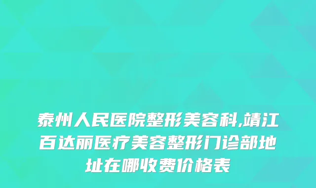 泰州人民医院整形美容科,靖江百达丽医疗美容整形门诊部地址在哪收费价格表