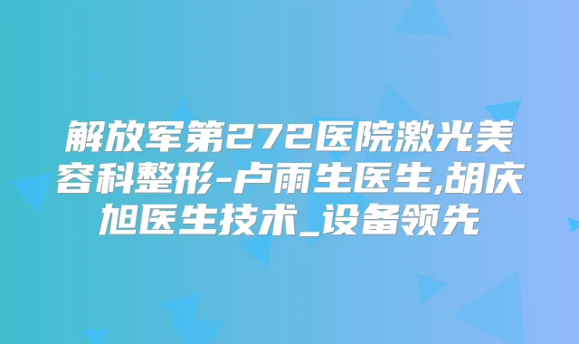 解放军第272医院激光美容科整形-卢雨生医生,胡庆旭医生技术_设备领先