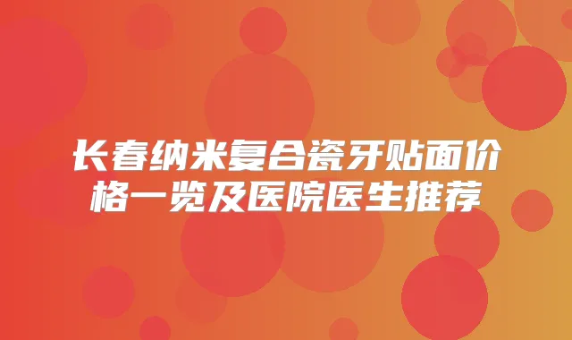 长春纳米复合瓷牙贴面价格一览及医院医生推荐