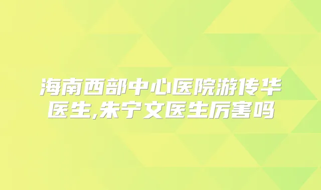 海南西部中心医院游传华医生,朱宁文医生厉害吗