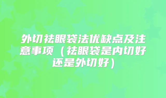 外切祛眼袋法优缺点及注意事项（祛眼袋是内切好还是外切好）