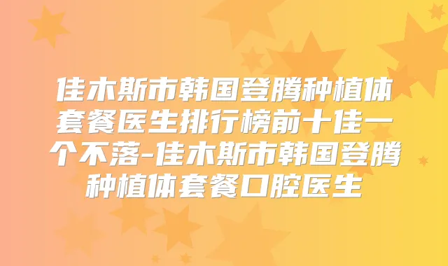 佳木斯市韩国登腾种植体套餐医生排行榜前十佳一个不落-佳木斯市韩国登腾种植体套餐口腔医生
