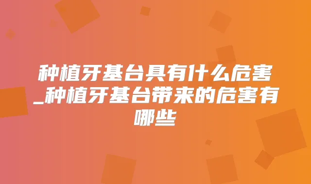种植牙基台具有什么危害_种植牙基台带来的危害有哪些