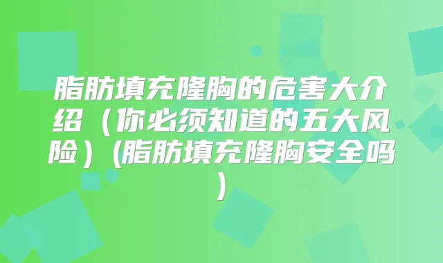 脂肪填充隆胸的危害大介绍（你必须知道的五大风险）(脂肪填充隆胸安全吗)