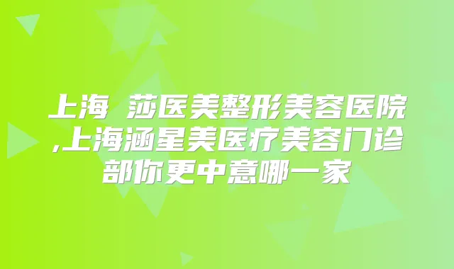 上海聖莎医美整形美容医院,上海涵星美医疗美容门诊部你更中意哪一家
