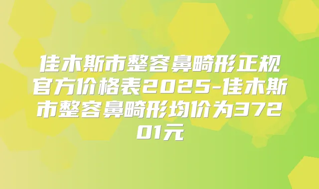 佳木斯市整容鼻畸形正规官方价格表2025-佳木斯市整容鼻畸形均价为37201元