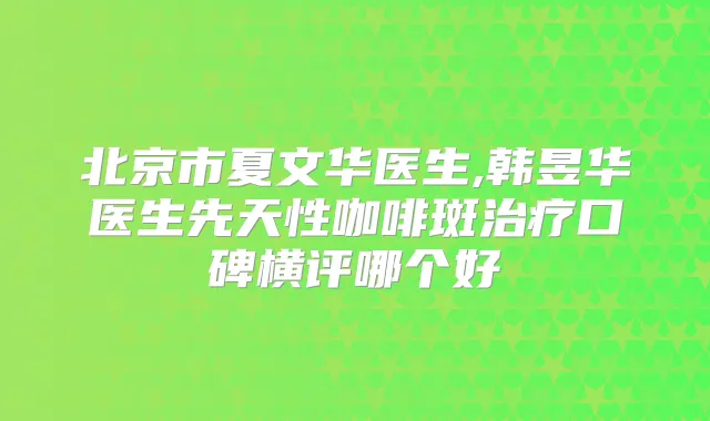 北京市夏文华医生,韩昱华医生先天性咖啡斑口碑横评哪个好