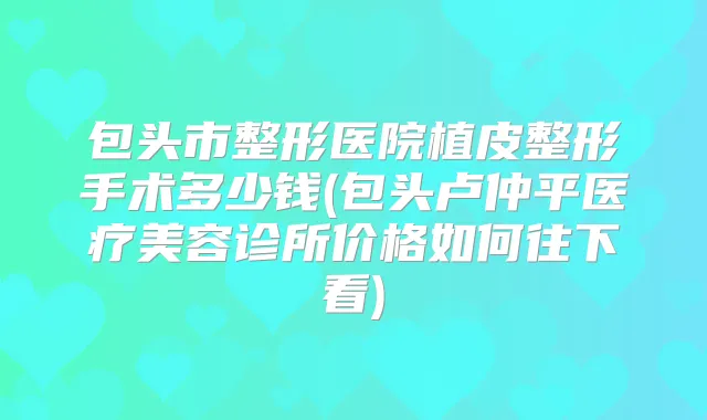 包头市整形医院植皮整形手术多少钱(包头卢仲平医疗美容诊所价格如何往下看)