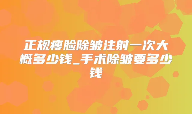正规瘦脸除皱注射一次大概多少钱_手术除皱要多少钱