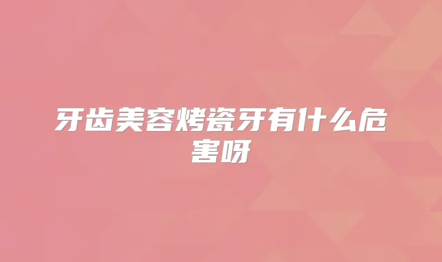 牙齿美容烤瓷牙有什么危害呀