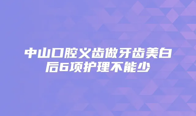 中山口腔义齿做牙齿美白后6项护理不能少