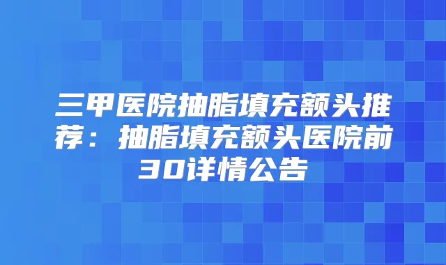 三甲医院抽脂填充额头推荐:抽脂填充额头医院前30详情公告