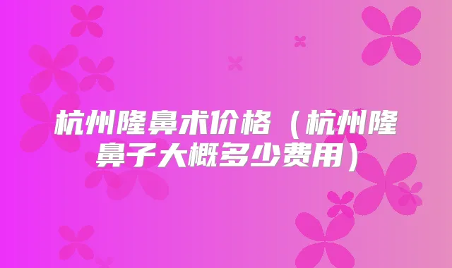 杭州隆鼻术价格（杭州隆鼻子大概多少费用）