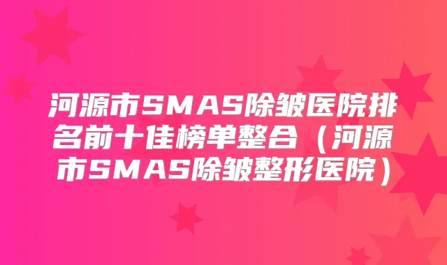 河源市SMAS除皱医院排名前十佳榜单整合(河源市SMAS除皱整形医院)