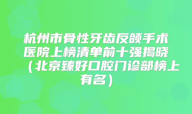 杭州市骨性牙齿反颌手术医院上榜清单前十强揭晓（北京臻好口腔门诊部榜上有名）