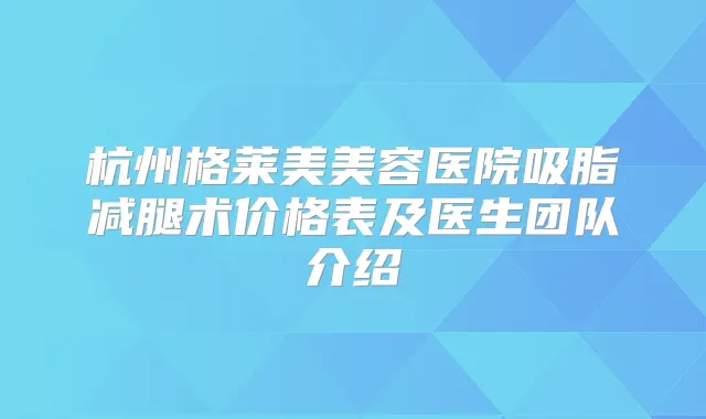 杭州格莱美美容医院吸脂减腿术价格表及医生团队介绍