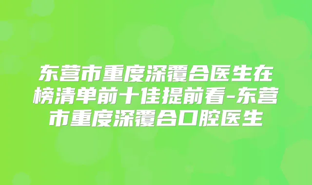 东营市重度深覆合医生在榜清单前十佳提前看-东营市重度深覆合口腔医生