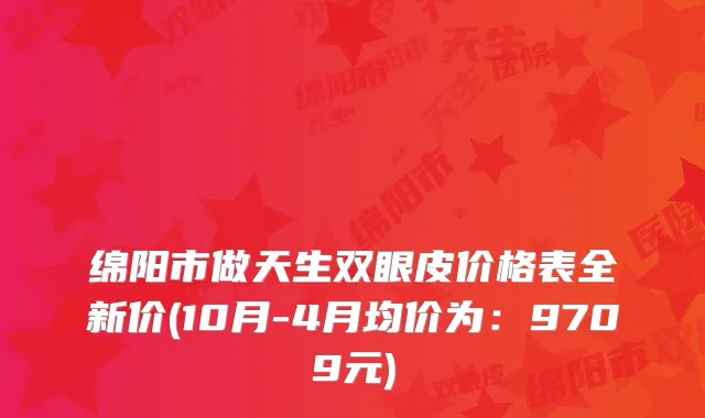绵阳市做天生双眼皮价格表全新价(10月-4月均价为：9709元)