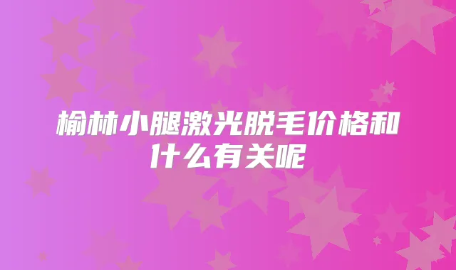 榆林小腿激光脱毛价格和什么有关呢