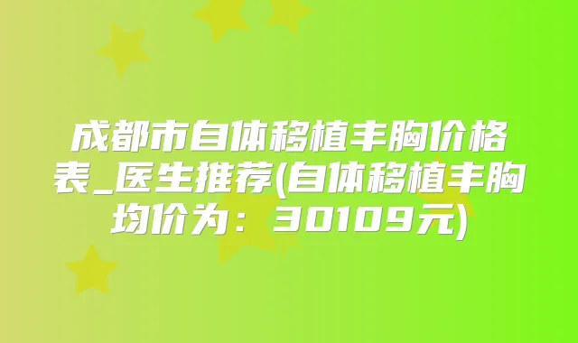 成都市自体移植丰胸价格表_医生推荐(自体移植丰胸均价为：30109元)