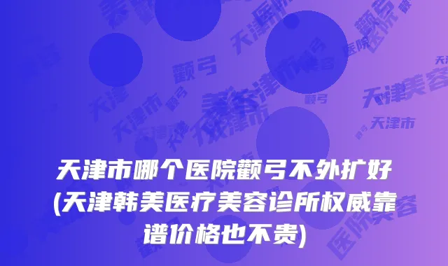 天津市哪个医院颧弓不外扩好(天津韩美医疗美容诊所靠谱价格也不贵)