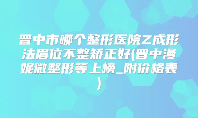 晋中市哪个整形医院Z成形法眉位不整矫正好(晋中漫妮微整形等上榜_附价格表)