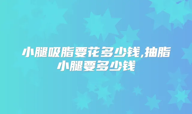 小腿吸脂要花多少钱,抽脂小腿要多少钱