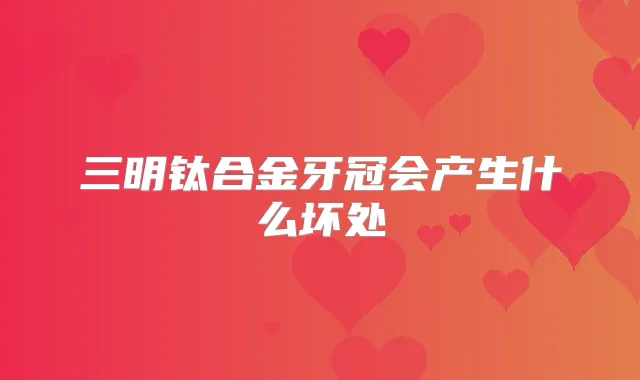 三明钛合金牙冠会产生什么坏处