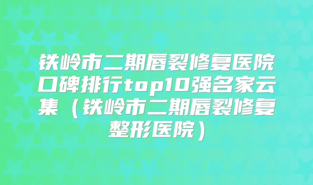 铁岭市二期唇裂修复医院口碑排行top10强名家云集（铁岭市二期唇裂修复整形医院）