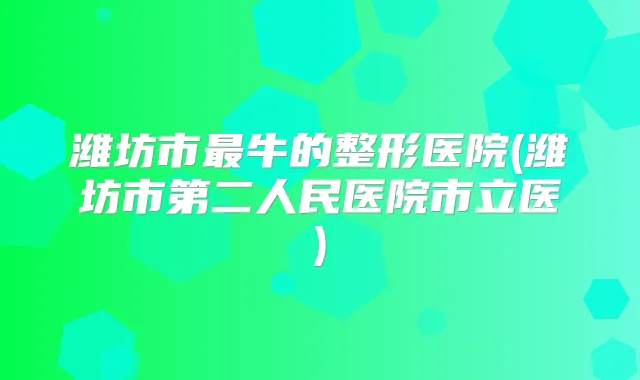 潍坊市牛的整形医院(潍坊市第二人民医院市立医)
