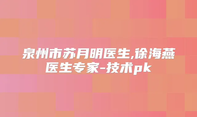 泉州市苏月明医生,徐海燕医生专家-技术pk