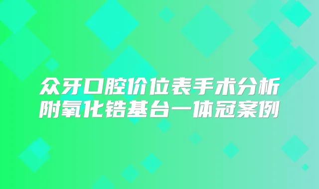 众牙口腔价位表手术分析附氧化锆基台一体冠案例